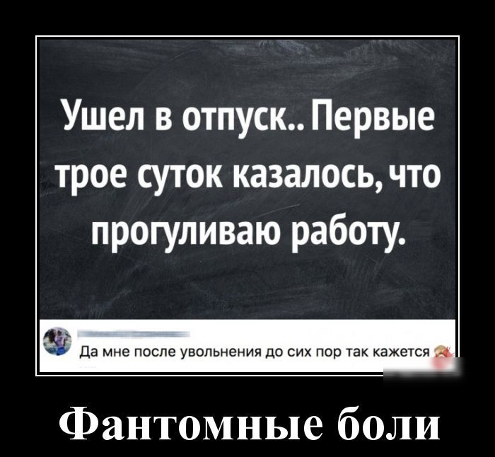 Ушел в отпуск Первые трое суток казалось что прогуливаю работу да не после увельнения до сих пор кажется Фантомные боли