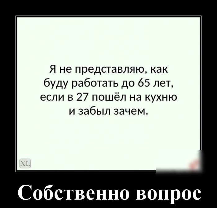 Я не представляю как буду работать до 65 лет если в 27 пошёл на кухню и забыл зачемт Собственно вопрос