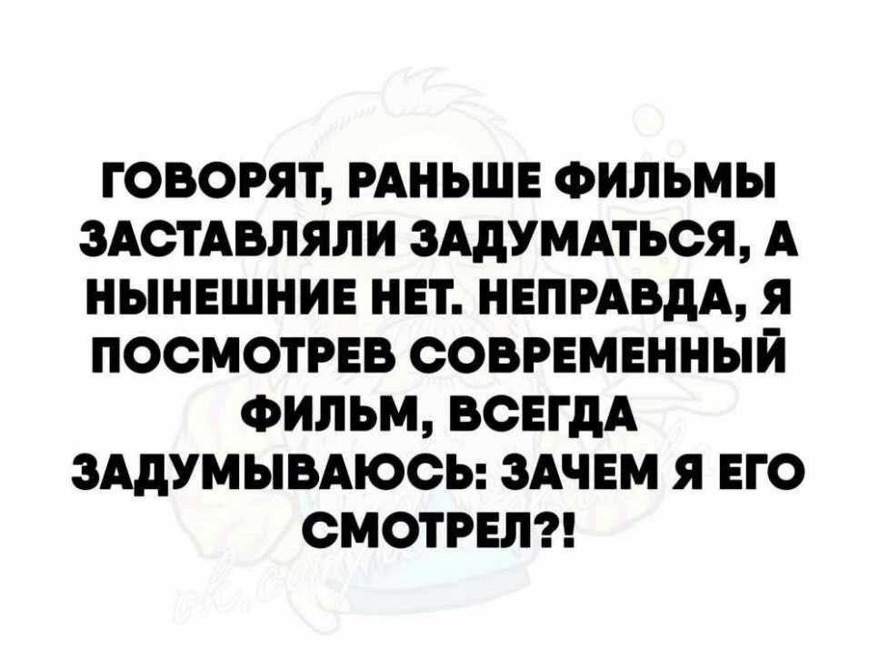 ГОВОРЯТ РАНЬШЕ ФИЛЬМЫ ЗАОГАВЛЯЛИ ЗАдУМАТЬОЯ А НЫНЕШНИЕ НЕГ НЕПРАВдА Я ПОСМОТРЕВ СОВРЕМЕННЫЙ ФИЛЬМ ВСЕГДА ЗАДУМЫВАЮСЬ ЗАЧЕМ Я ЕГО ОМОГРЕЛ