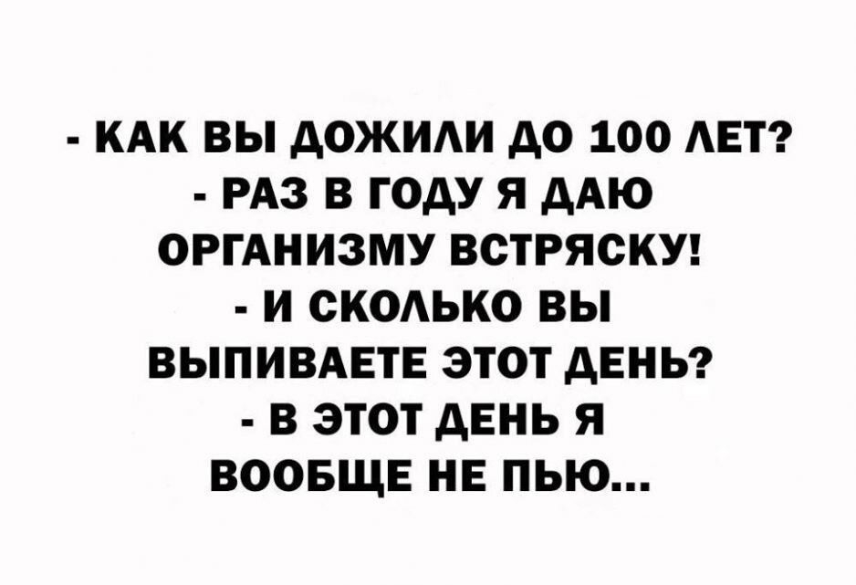 КАК ВЫ АОЖИАИ ДО 100 АЕТ РАЗ В ГОДУ Я АМО ОРГАНИЗМУ ВОТРЯСКУ И ОКОЬКО ВЫ ВЫПИВАЕТЕ ЭТОТ АЕНЬ В ЭТОТ АЕНЬ Я ВООБЩЕ НЕ ПЫО