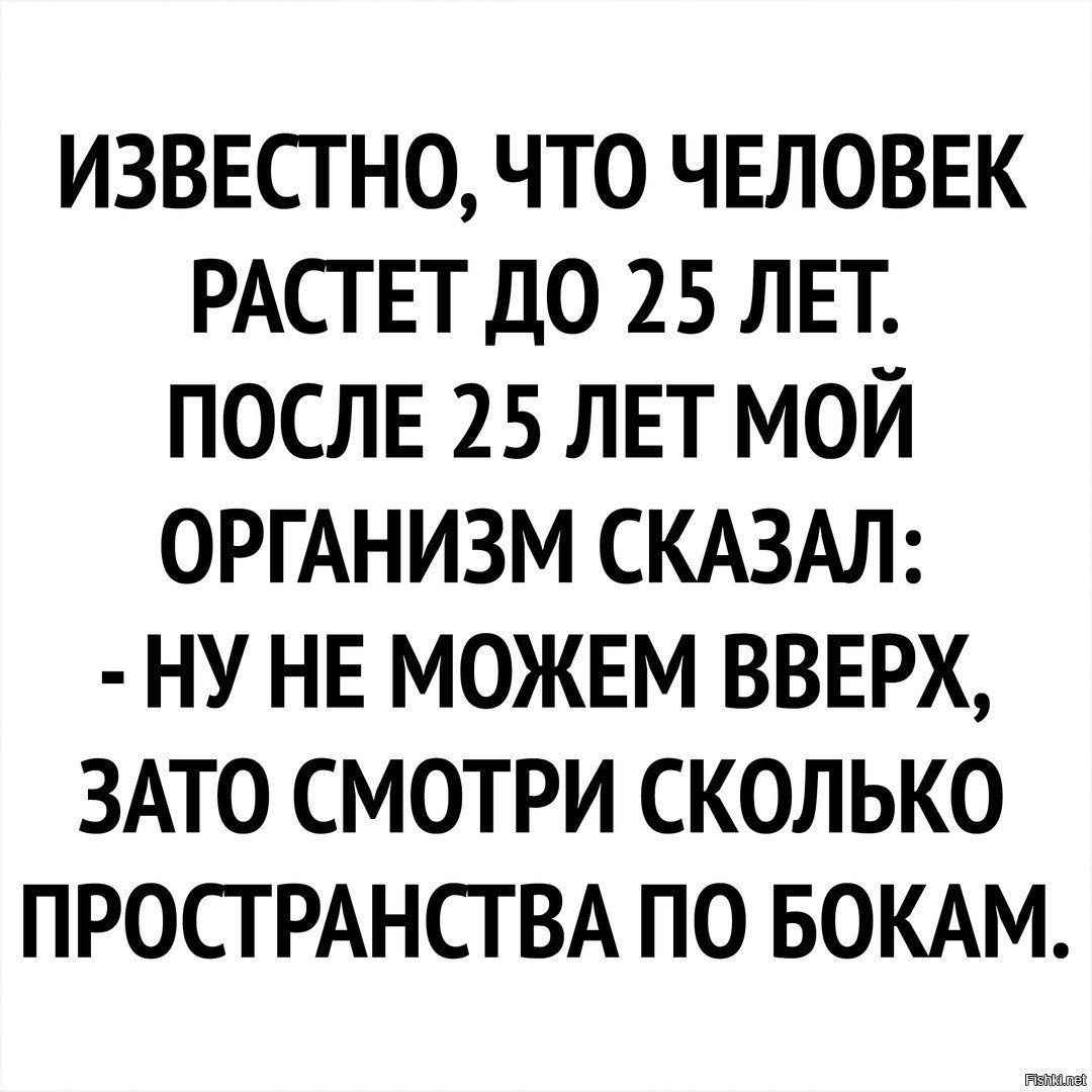 ИЗВЕСТ НО ЧТО ЧЕЛОВЕК РАСТЕТ ДО 25 ЛЕТ ПОСЛЕ 25 ЛЕТ МОЙ ОРГАНИЗМ СКАЗАЛ НУ НЕ МОЖЕМ ВВЕРХ ЗАТО СМОТРИ СКОЛЬКО ПРОСГ РАНСТ ВА ПО БОКАМ