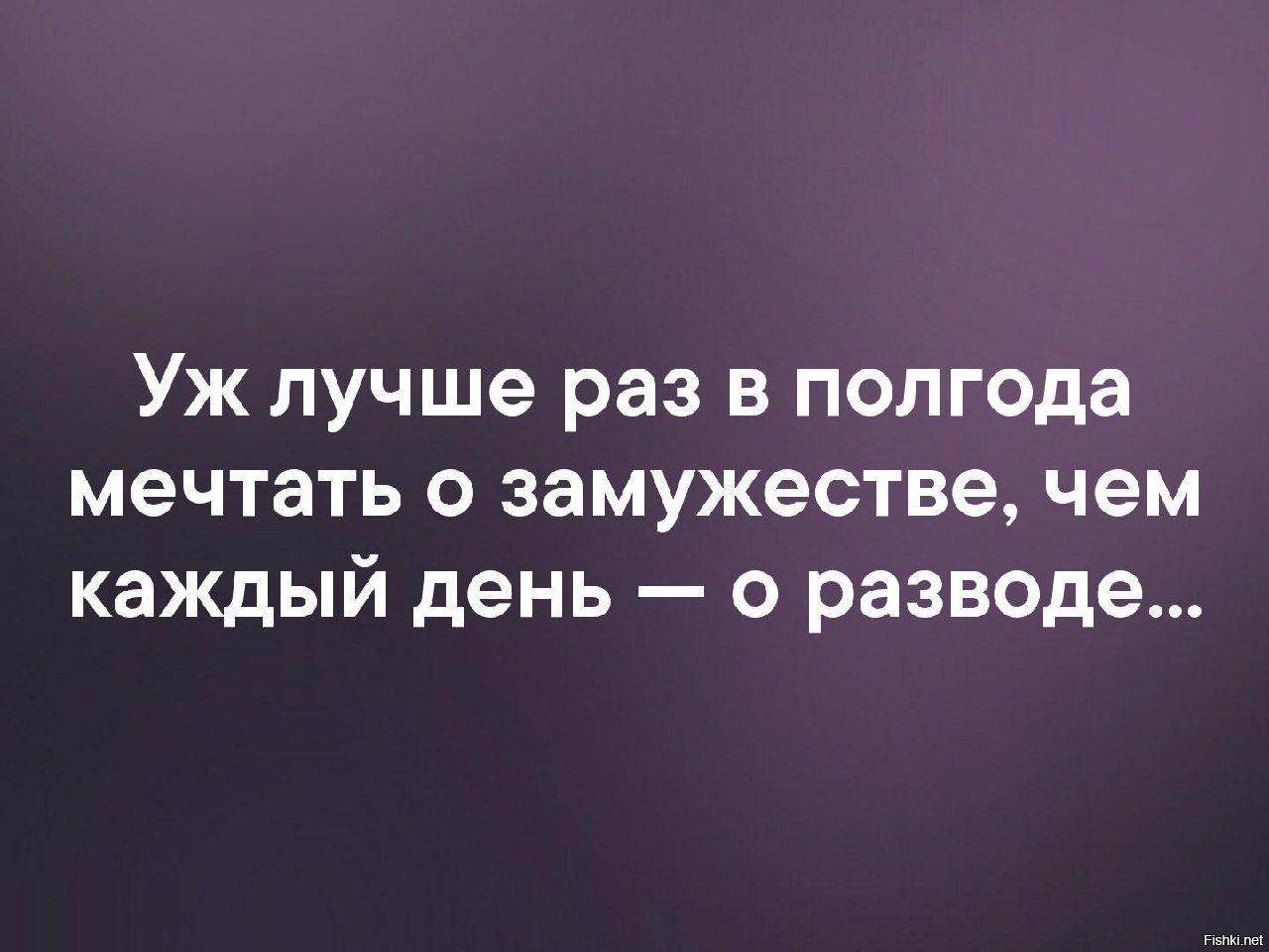 Уж лучше раз в полгода мечтать о замужестве чем каждый день о разводе