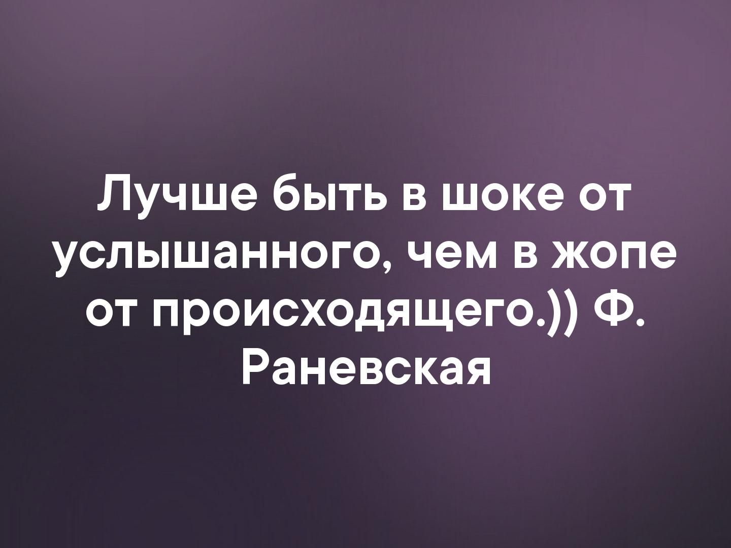 Лучше быть в шоке от услышанного чем в жопе от происходящего Ф Раневская