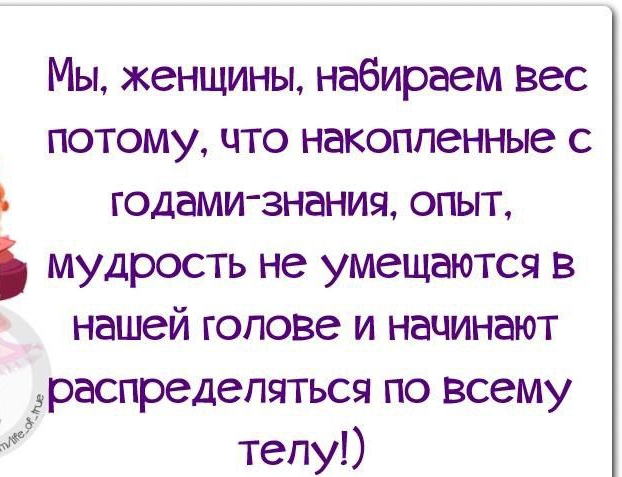 Мы женцмны набираем вес потому что накопленные с годамиэнания опыт мудрость не умещается в нашей голове и начинают Б распределяться по всему и тепу
