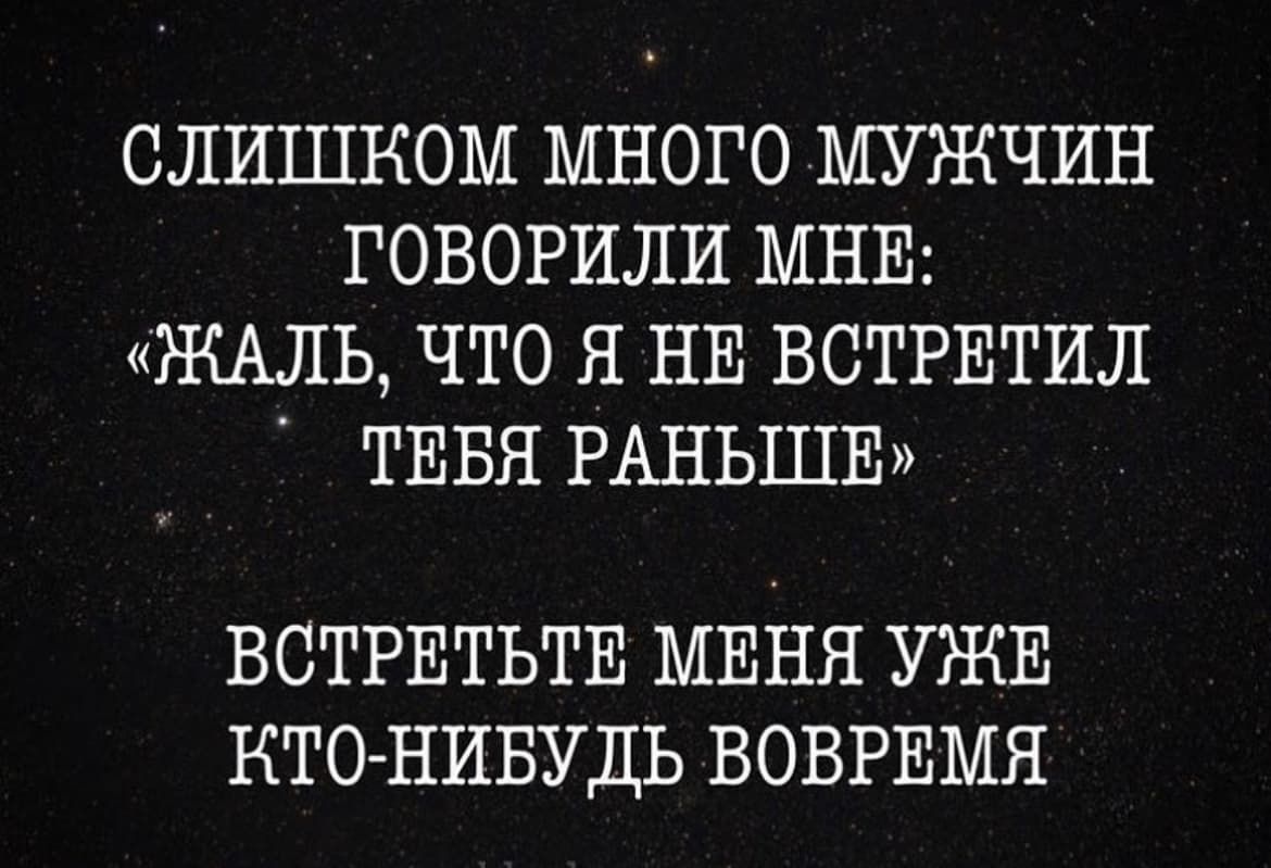 СЛИШКОМ МНОГО МУЖЧИН ГОВОРИЛИ МНЕ ЖАЛЬ ЧТО Я НЕ ВСТРЕТИЛ ТЕБЯ РАНЬШЕ ВСТРЕТЬТЕ МЕНЯ УЖЕ КТО НИБУДЬ ВОВРЕМЯ
