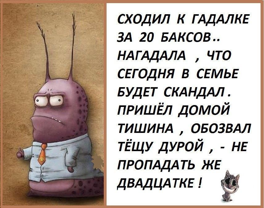 сходил к ГАДАЛКЕ ЗА га БАКСОВ НАГАДАЛА что сггодня в СЕМЬЕ БУДЕТ скдндлл пришёл домой ТИШИНА овозвдл тёщу дурой нв ПРОПАЦАТЬ же двддцдткы