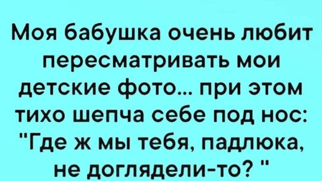 Моя бабушка очень любит пересматривать мои детские фото при этом тихо шепча себе под нос Где ж мы тебя падпюка не доглядели то