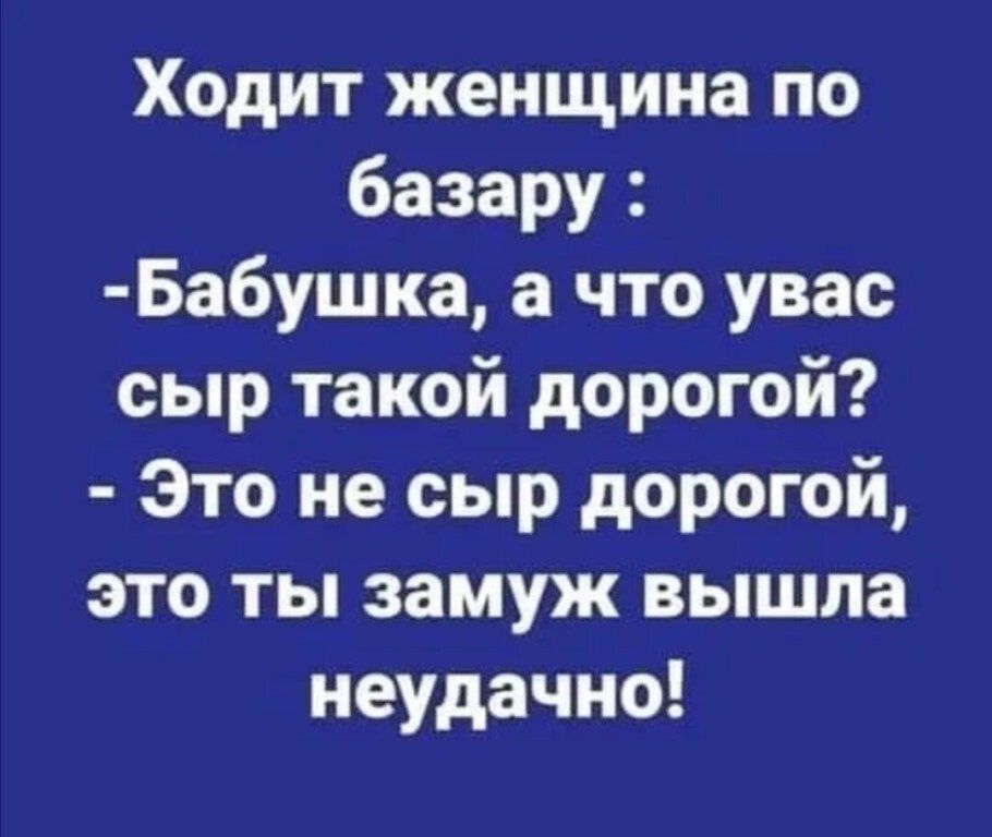 Ходит женщина по базару Ба6ушка а что увас сыр такой дорогой Это не сыр дорогой это ты замуж вышла неудачно