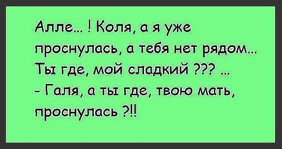 Алле Коля я уже проснулась а тебя нет рядом Ты где мой сладкий Галя ть где твою мать проснулась