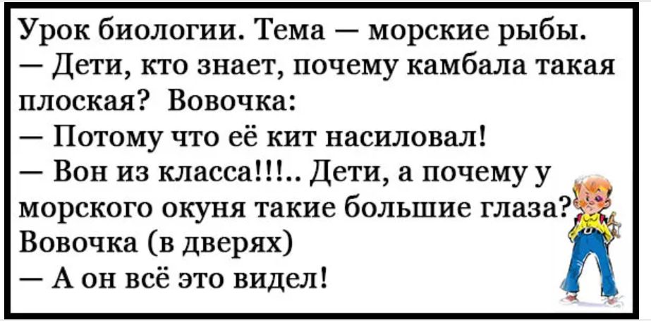Урок биологии Тема морские рыбы Дети кто знает почему камбала такая плоская Вовочка Потому что её кит насиловал Вон из класса Дети а почемуу морского окуня такие большие глаза Вовочка в дверях А он всё это видел