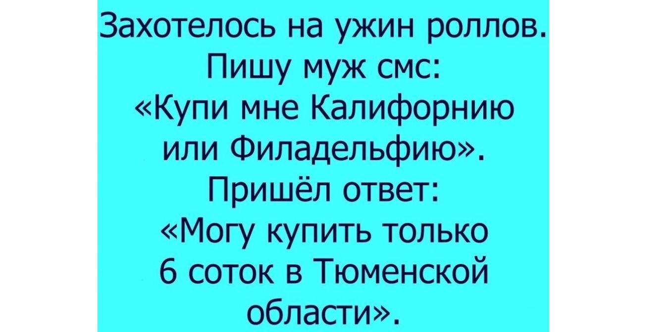Захотелось на ужин роллов Пишу муж смс Купи мне Калифорнию или Филадельфию Пришёл ответ Могу купить только 6 соток в Тюменской области