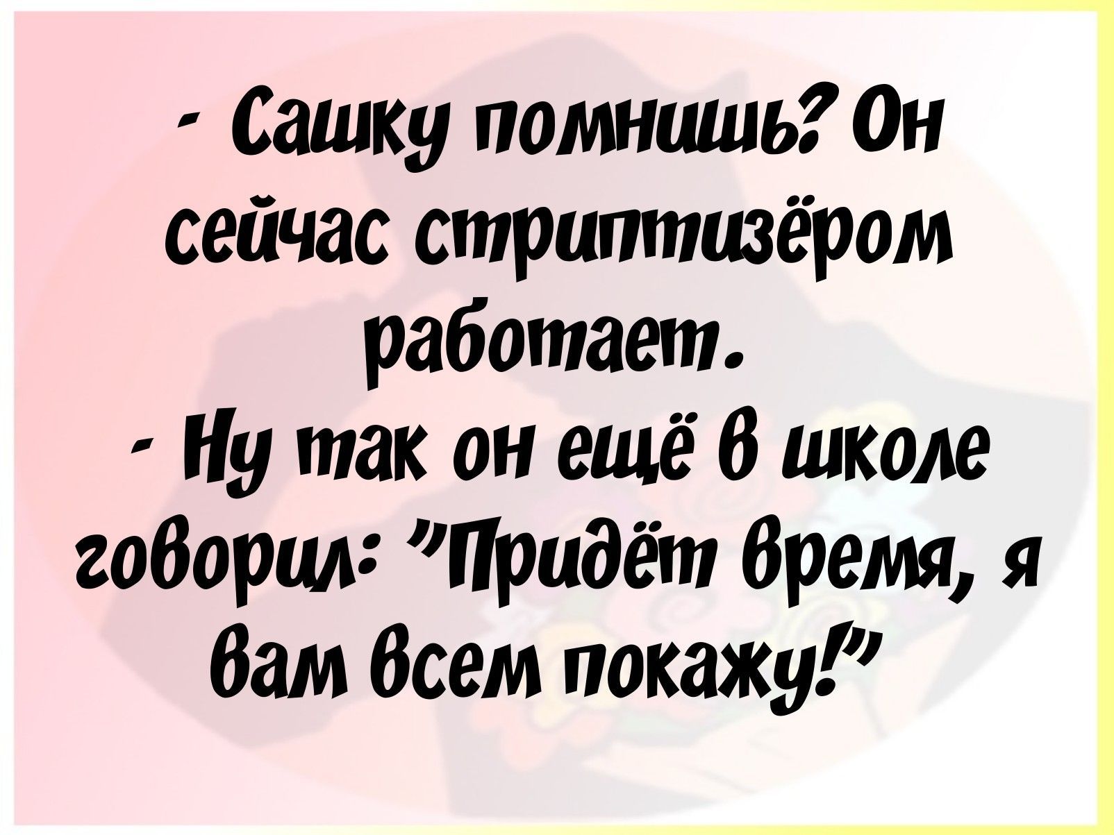 Сашку помнишь Он сейчас стриптизёром работает Ну так он ещё В школе габарит Придёт бремя Вам Всем покажу