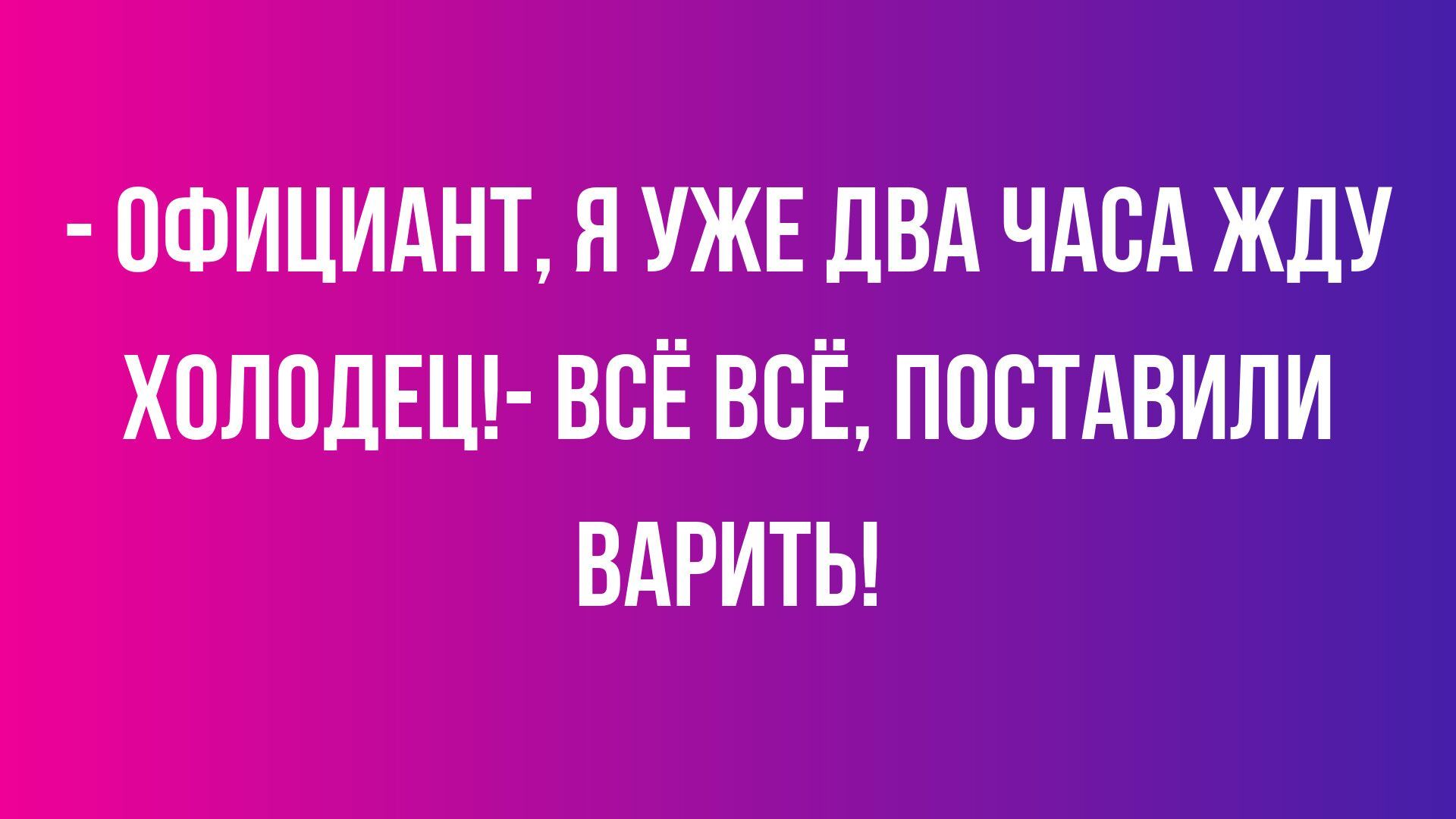 0ФИЦИАНТ Я УЖЕ ЛВА ЧАБА ЖДУ ХПЛПДЕЦ ВСЁ ВСЁ ППСТАВИЛИ ВАРИТЬ