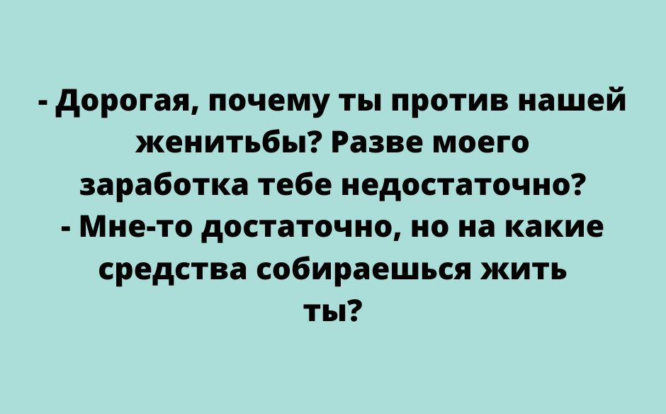 дорогая почему ты против нашей женитьбы Разве моего заработка тебе недостаточно Мне то достаточно но на какие средства СОБИРЕЕШЪСЯ ЖИТЬ ты