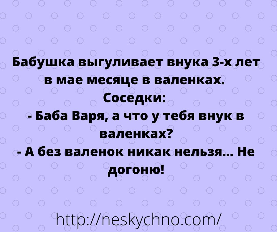 Бабушка выгуливает внука 3 х лет в мае месяце в валенках Соседки Баба Варя а что у тебя внук валенках А без валенок никак нельзя Не догоню МиртезКусПпосот