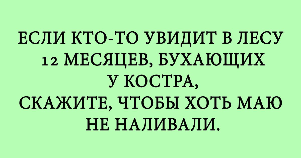 ЕСЛИ КТО ТО УВИДИТ В ЛЕСУ 12 МЕСЯЦЕВ БУХАЮЩИХ У КОСТРА СКАЖИТЕ ЧТОБЫ ХОТЬ МАЮ НЕ НАЛИВАЛИ