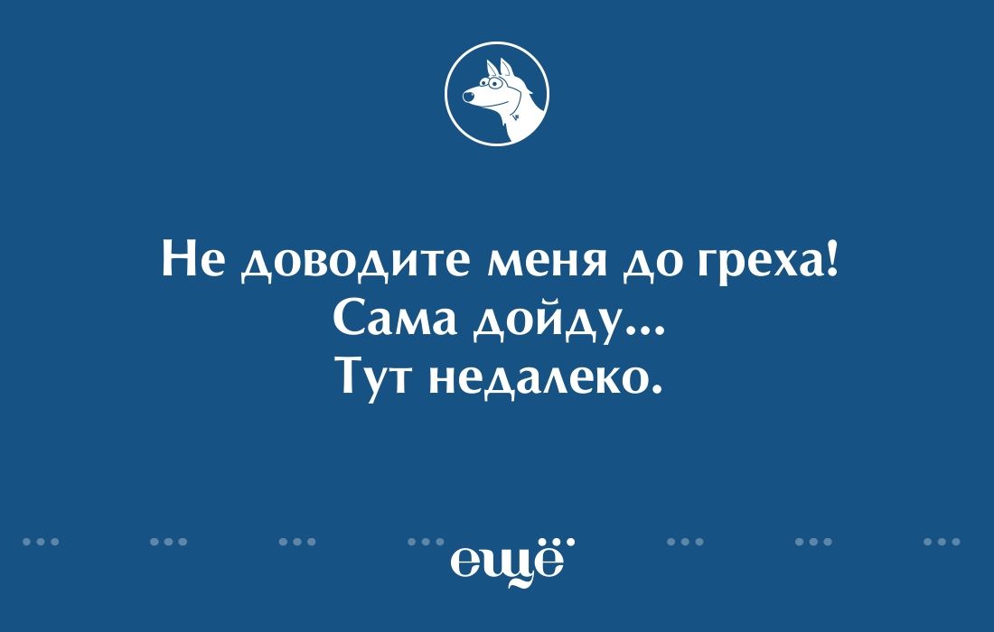 Не доводите меня до греха Сама дойду Тут неАаАеко