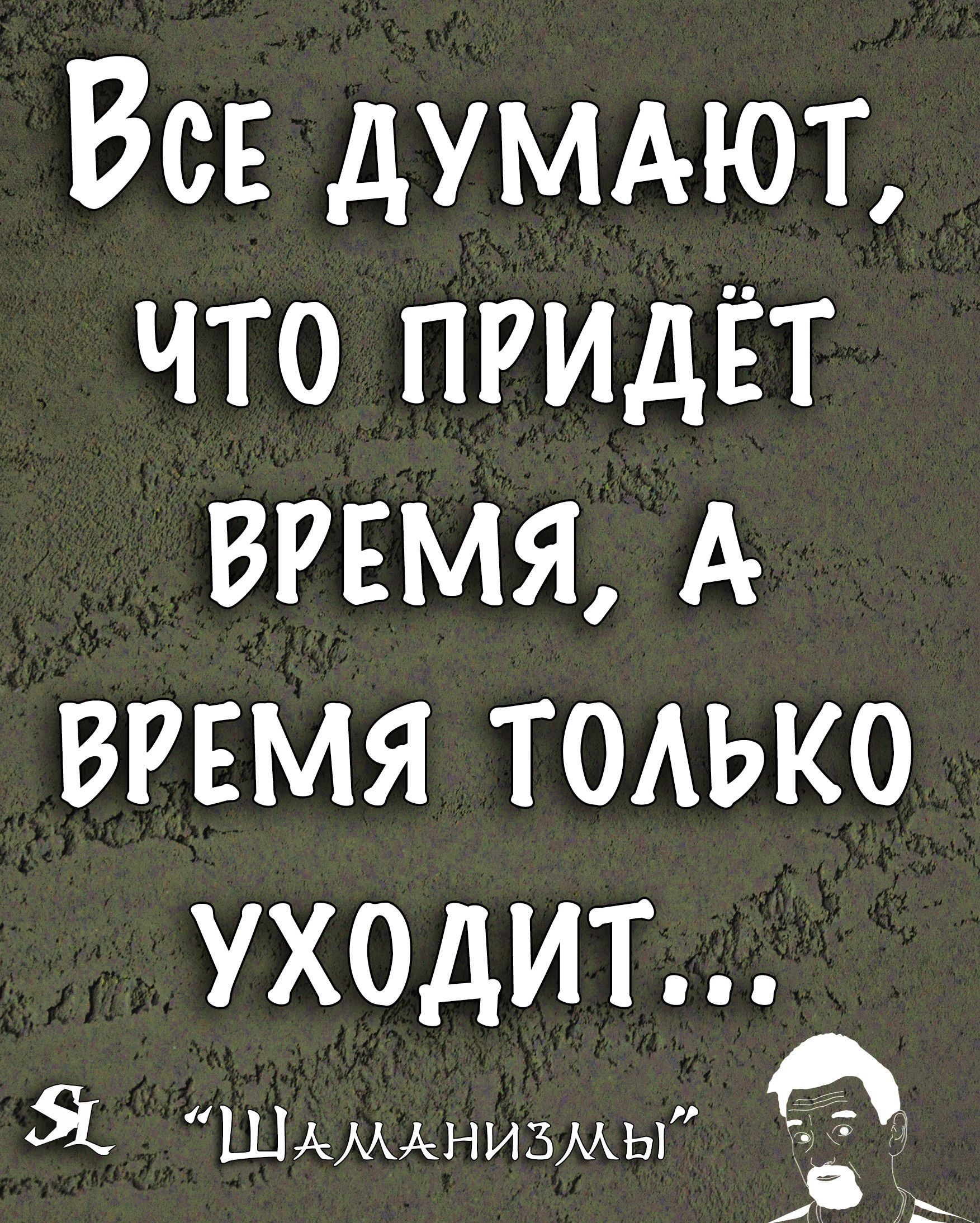 Все думдюъ что придёт время А вгвмя только УХОДИТ Я ШАМАНИЗМЫ