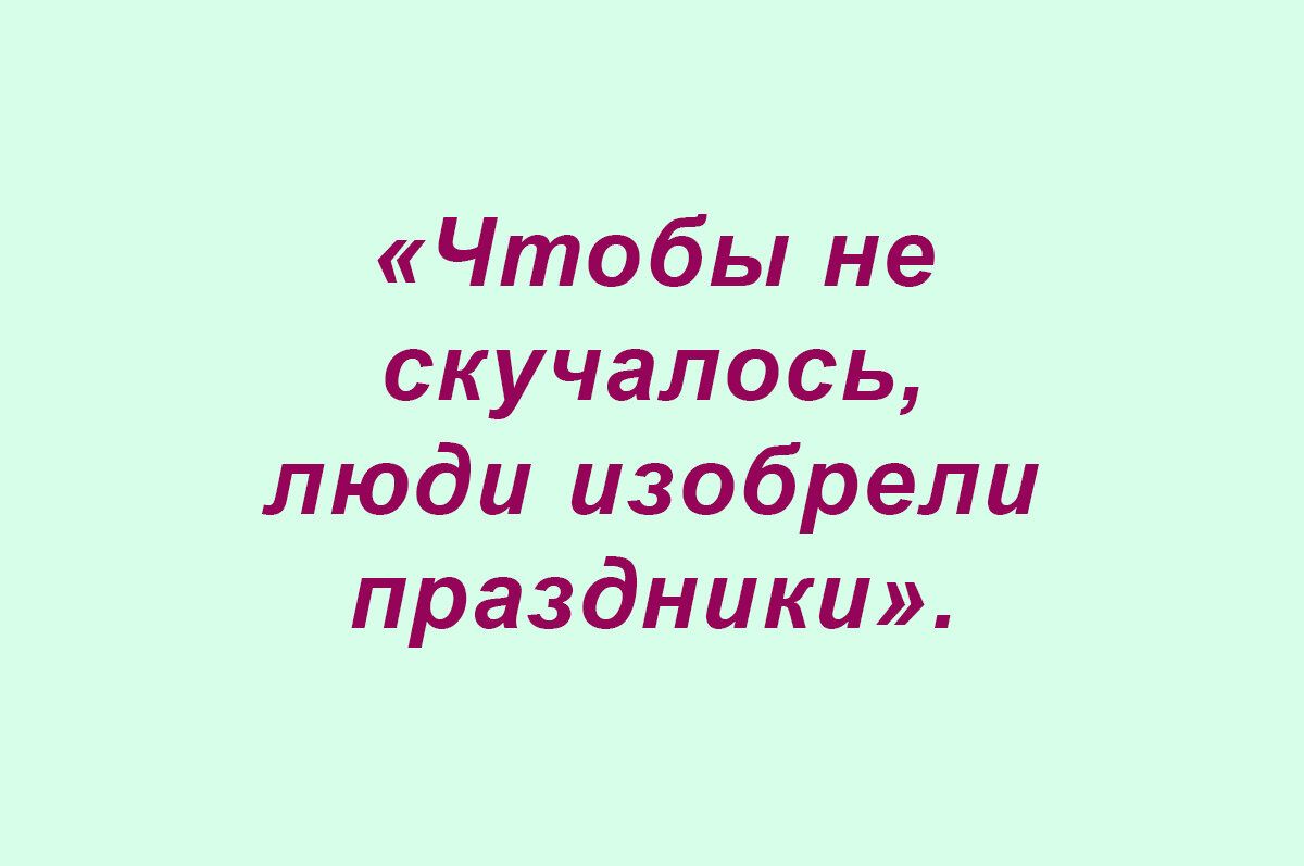 Чтобы не скучалось люди изобрели праздники