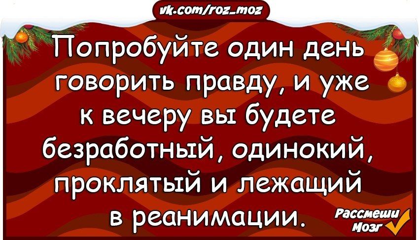 Попробуйте один день говорить правду и уже к вечеру вы будете безработный одинокий проклятый и лежащий в реанимации тж
