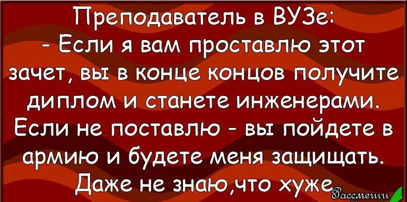 Преподаватель в ВУЗе Если я вам проставлю этот зачет вы в конце концов получите диплом и станете инженерами Если не поставлю вы пойдете в армию и будете меня защищать Даже не знаючто хужеа
