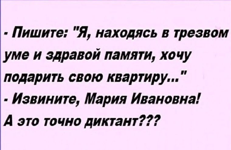 Пишите Я находясь в трезвом уме и здравой памяти хочу подарить свою квартир у Извините Мария Ивановна А это точно диктант