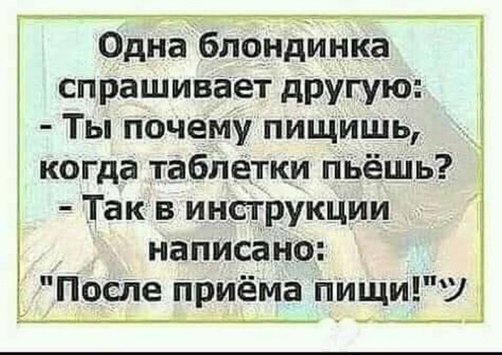 Одна блондинка спрашивает другую Ты почему пищишь когда таблетки пьёшь Так в инструкции написано После приёма пищиУ