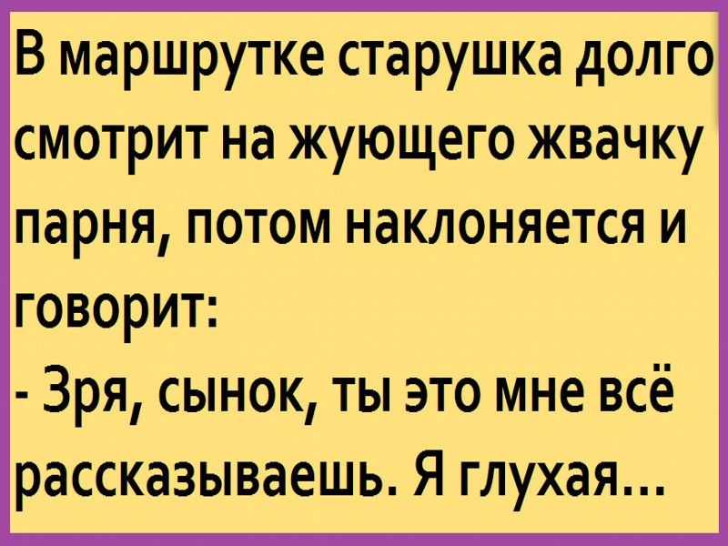 В маршрутке старушка долго смотрит на жующего жвачку парня потом наклоняется и говорит Зря сынок ты это мне всё рассказываешь Я глухая