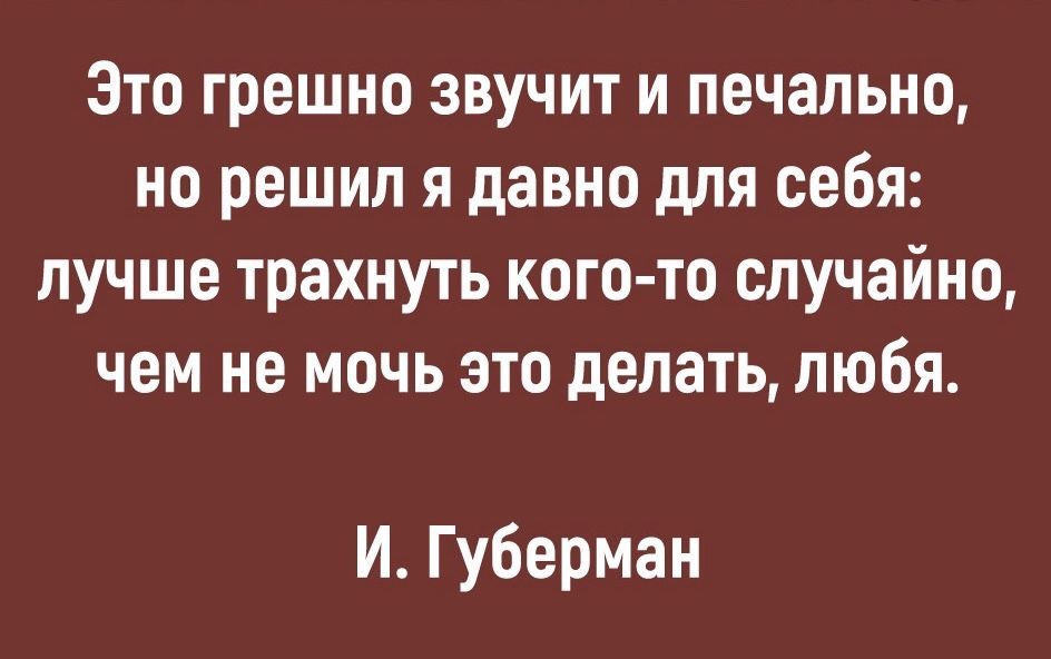 Это грешно звучит и печально но решил я давно для себя лучше трахнуть кого то случайно чем не мочь это делать любя И Губерман