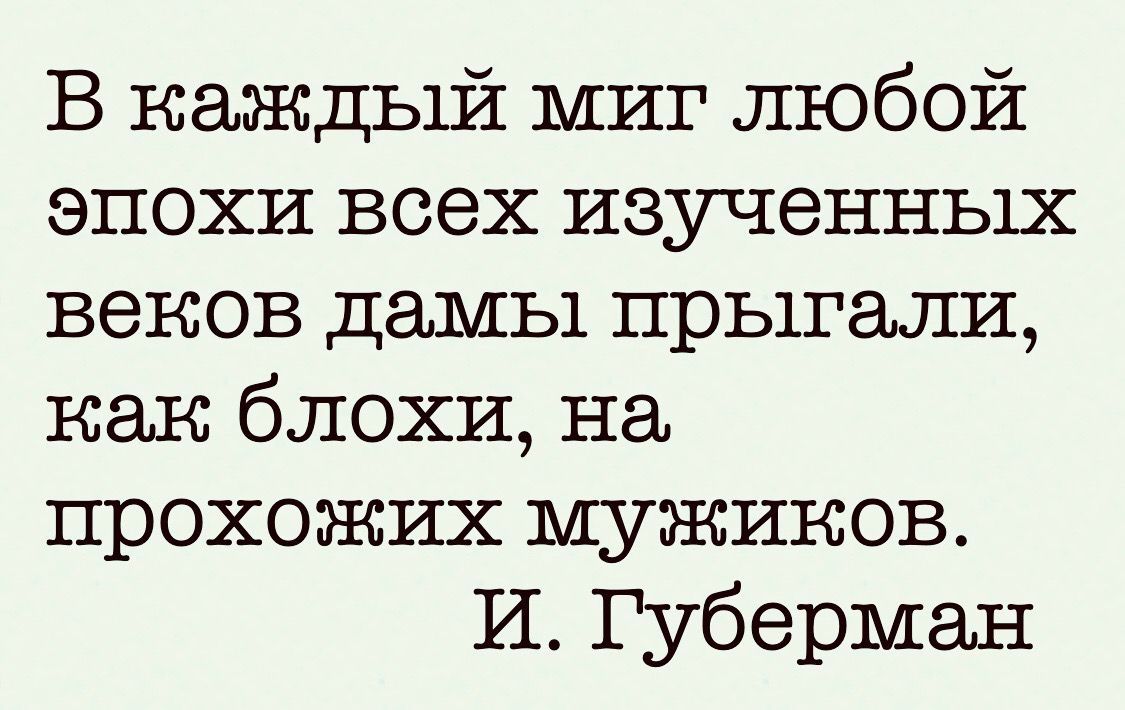 В каждый миг любой эпохи всех изученных веков дамы прыгали как блохи на прохожих мужиков И Губерман