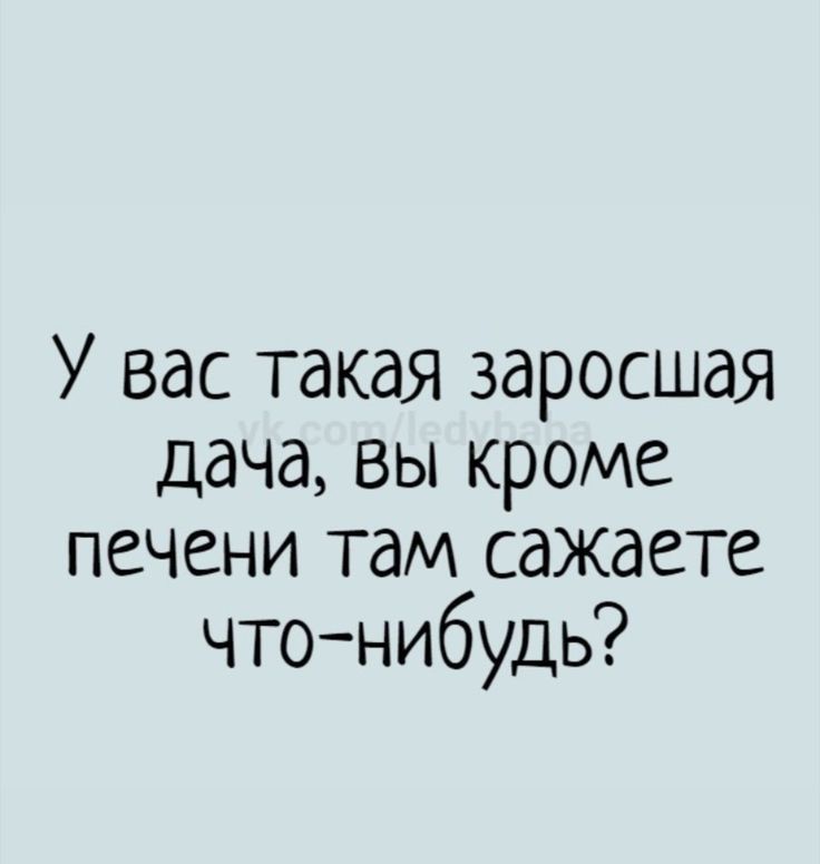 У вас такая заросшая дача вы кроме печени там сажаете чтонибудь
