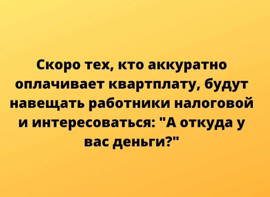 Скоро тех кто аккуратно оплачивает квартплату будут навещать работники налоговой и интересоваться А откуда у вас деньги тгрупезКусЬпоюегтпХ