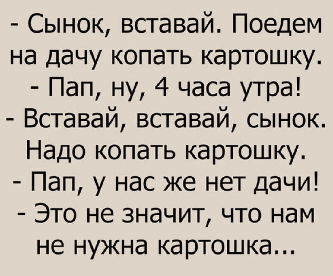 Сынок вставай Поедем на дачу копать картошку Пап ну 4 часа утра Вставай вставай сынок Надо копать картошку Пап у нас же нет дачи Это не значит что нам не нужна картошка