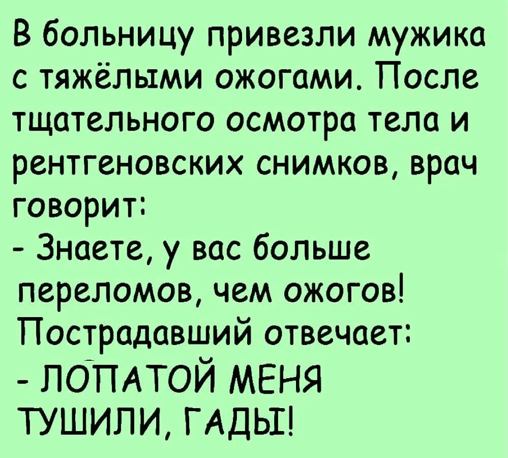 В больницу привезли мужика с тяжёлыми ожогами После тщательного осмотра тела и рентгеновских снимков врач говорит Знаете у вас больше переломов чем ожогов Пострадавший отвечает попдтой меня тушили гАдьп