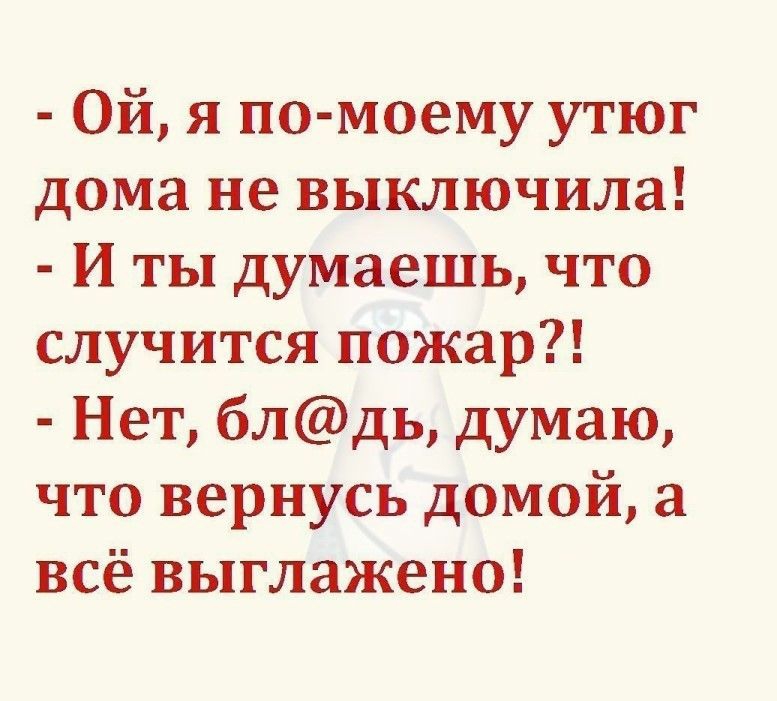 Ой я по моему утюг дома не выключила и ты думаешь что случится пожар Нет блдь думаю что вернусь домой а всё выглажено