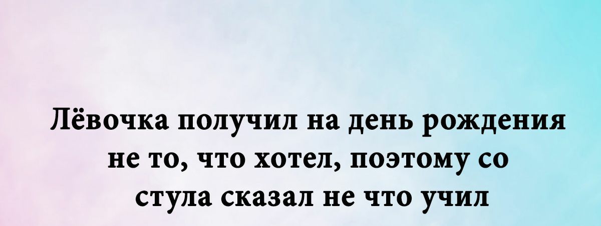 Лёвочка получил на день рождения не то что хотел поэтому со стула сказал не что учил