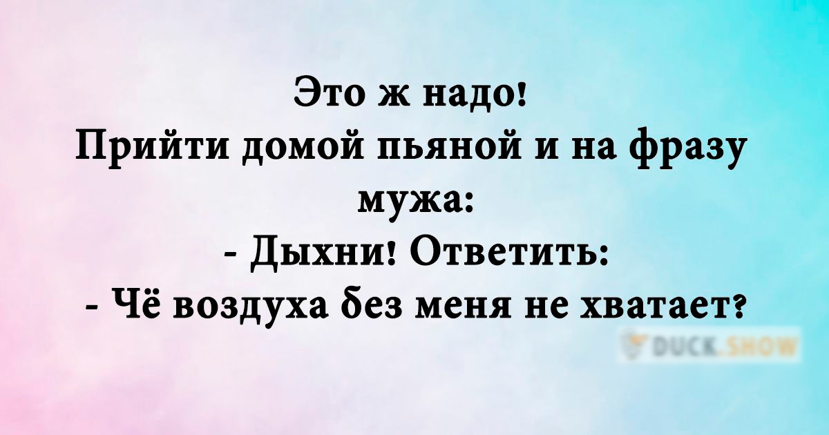 Это ж надо Прийти домой пьяной и на фразу мужа дыхпи Ответить Чё воздуха без меня не хватает мы