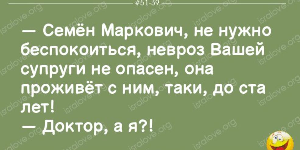 ш Семён Маркович не нужно беспокоиться невроз Вашей супруги не опасен она проживёт с ним таки до ста лет доктор а я а