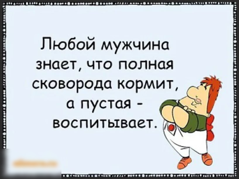 Любой мужчи знает что полная сковорода кормит пустая воспитывает