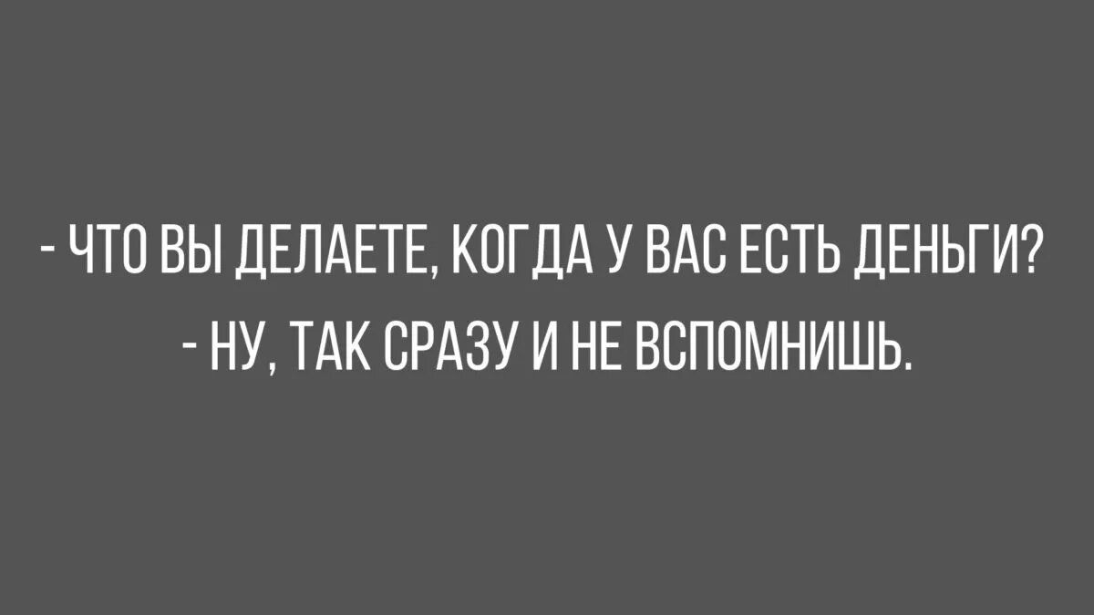 ЧТО ВЫ ПЕЛАЕТЕ КОГДА У ВАС ЕСТЬ ЦЕНЬГИ НУ ТАК СРАЗУ И НЕ ВСПОМНИШЬ