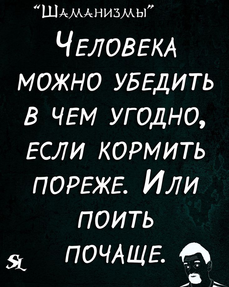 ШАМАНИЗМЫ ЧЕЛОВЕКА можно УБЕДИТЬ в ЧЕМ угодно ЕСЛИ кормить ПОРЕЖЕ Или поить Я ПОЧАЩЕ