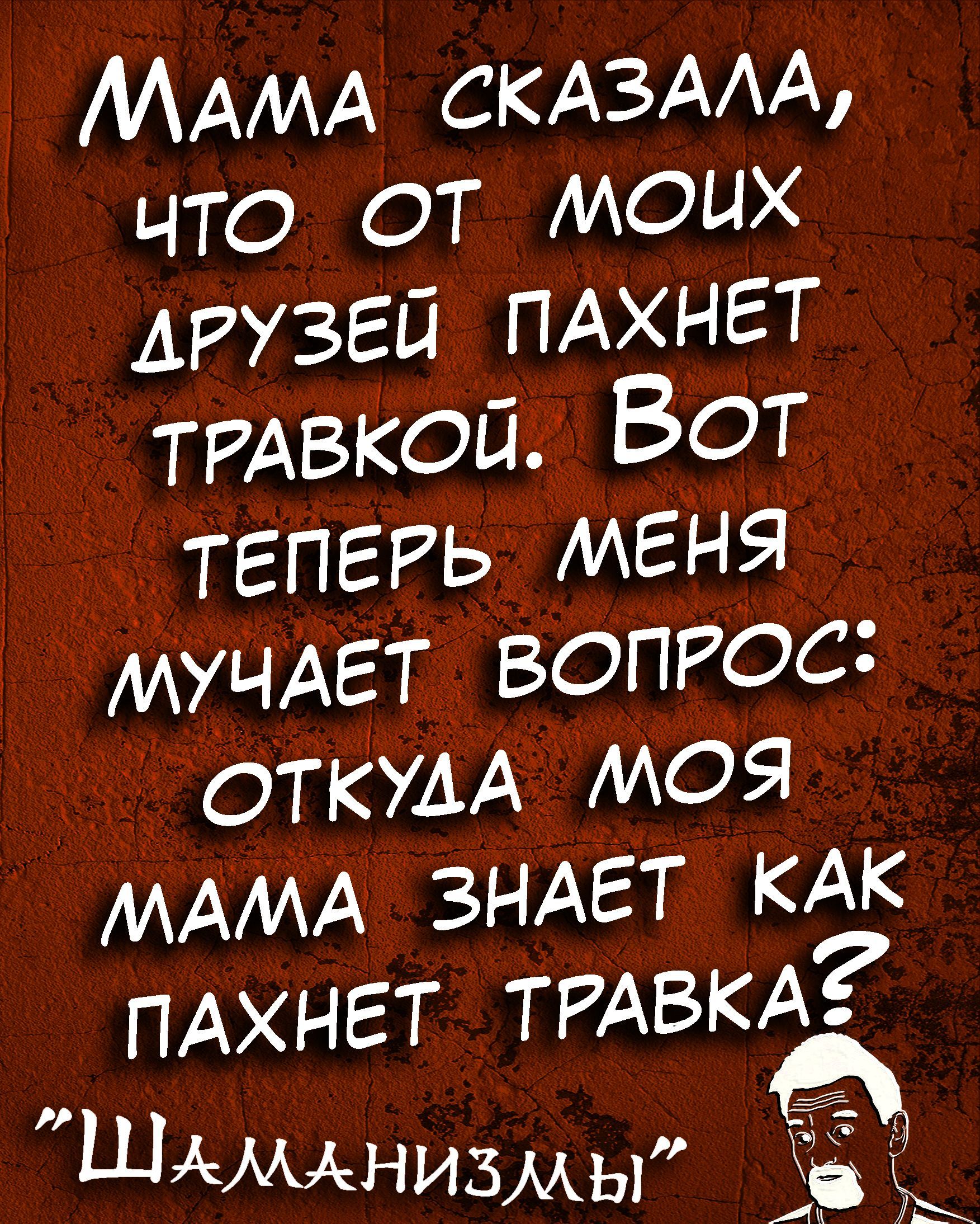 МАМА СКАЗААА что от моих ДРУЗЕЙ ПАХНЕТ ТРАБКОЙ ВОТ ТЕПЕРЬ МЕНЯ МУЧАЕТ вопрос ОТКУДА МОЯ МАМА ЗНАЕТ кАк ПАХНЕТ ТРАВКА ШАМАНИЗМы _