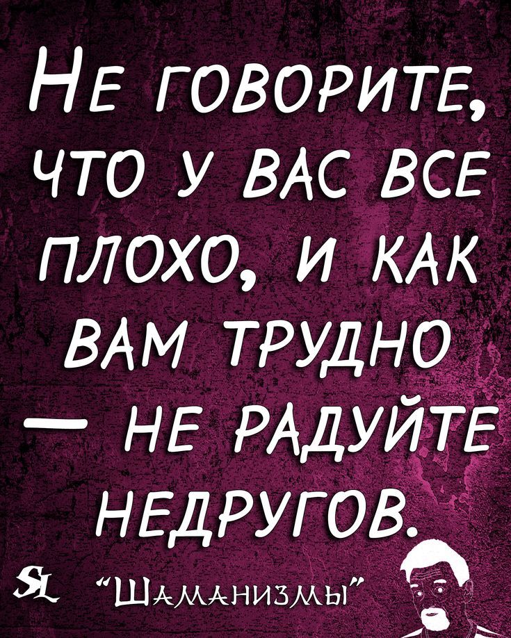 НЕ ГОВОРИТЕ что у ВАС ВСЕ плохо и КАК ВАМ трудно _ НЕ РАДУИТЕ НЕДРУГОВХ Я ШМАНИ3МЫ _