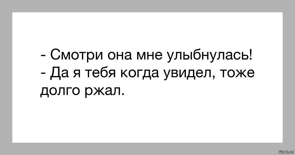 Смотри она мне улыбнулась да я тебя когда увидел тоже долго ржал