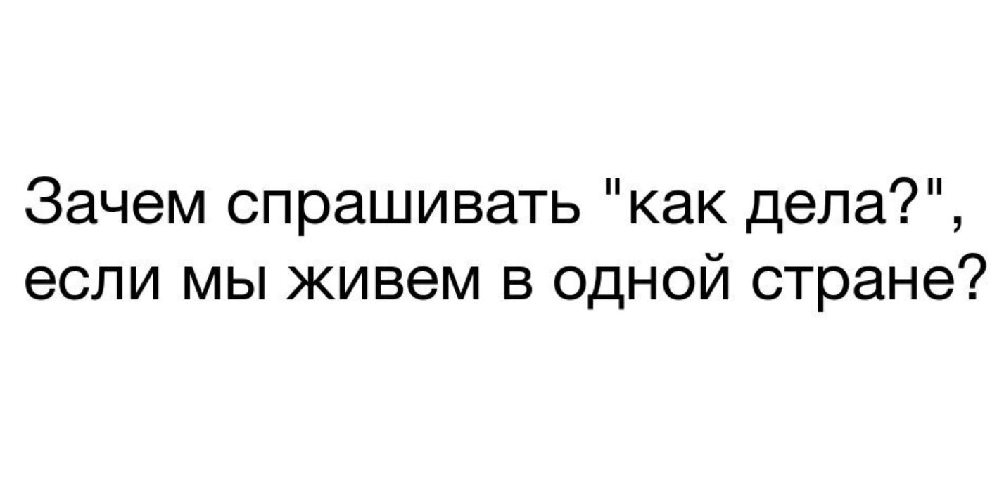 Зачем над. Зачем спрашивать как дела. Зачем спрашивать как дела если мы живем в одной стране. Когда спрашивают как дела.