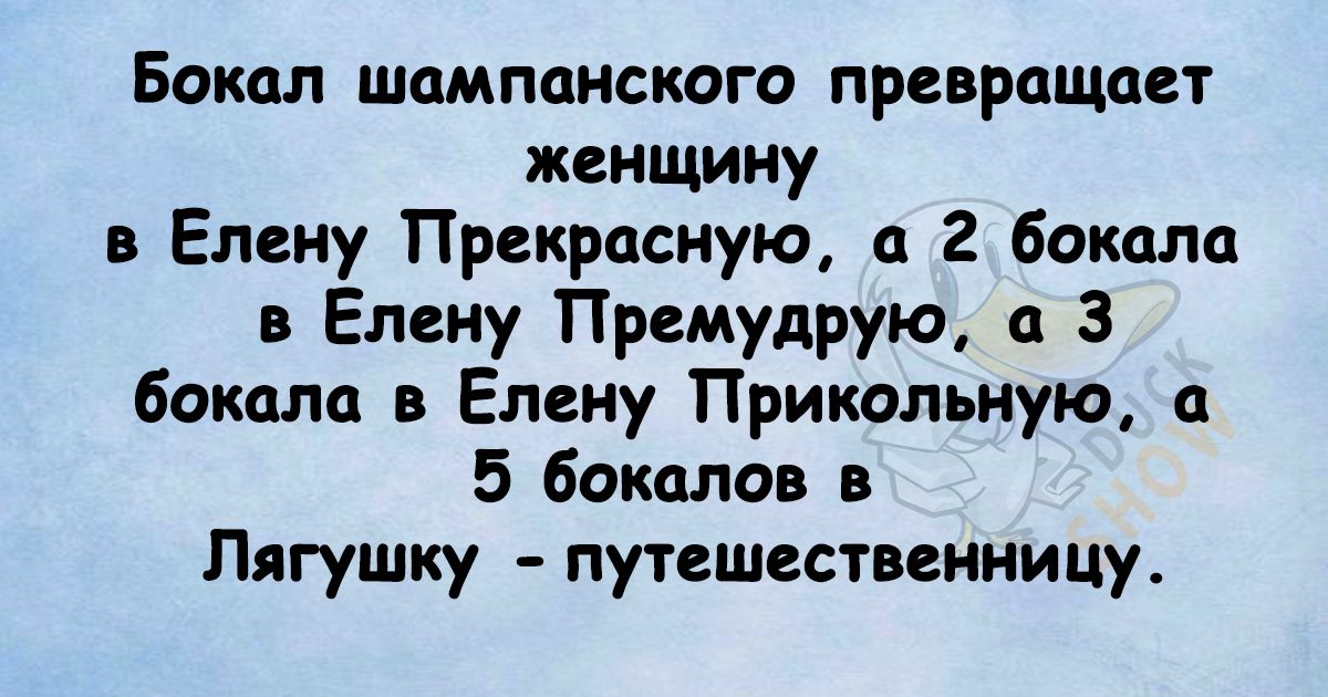Бокал шампанского превращает женщину в Елену Прекрасную а 2 бокала в Елену Премудрую 3 бокала в Елену Прикпльиую а 5 бокалов Пягушку путешественницу