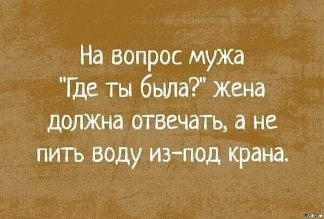 На вопрос мужа Ще ты была жена должна отвечать а не пить воду изпод крана