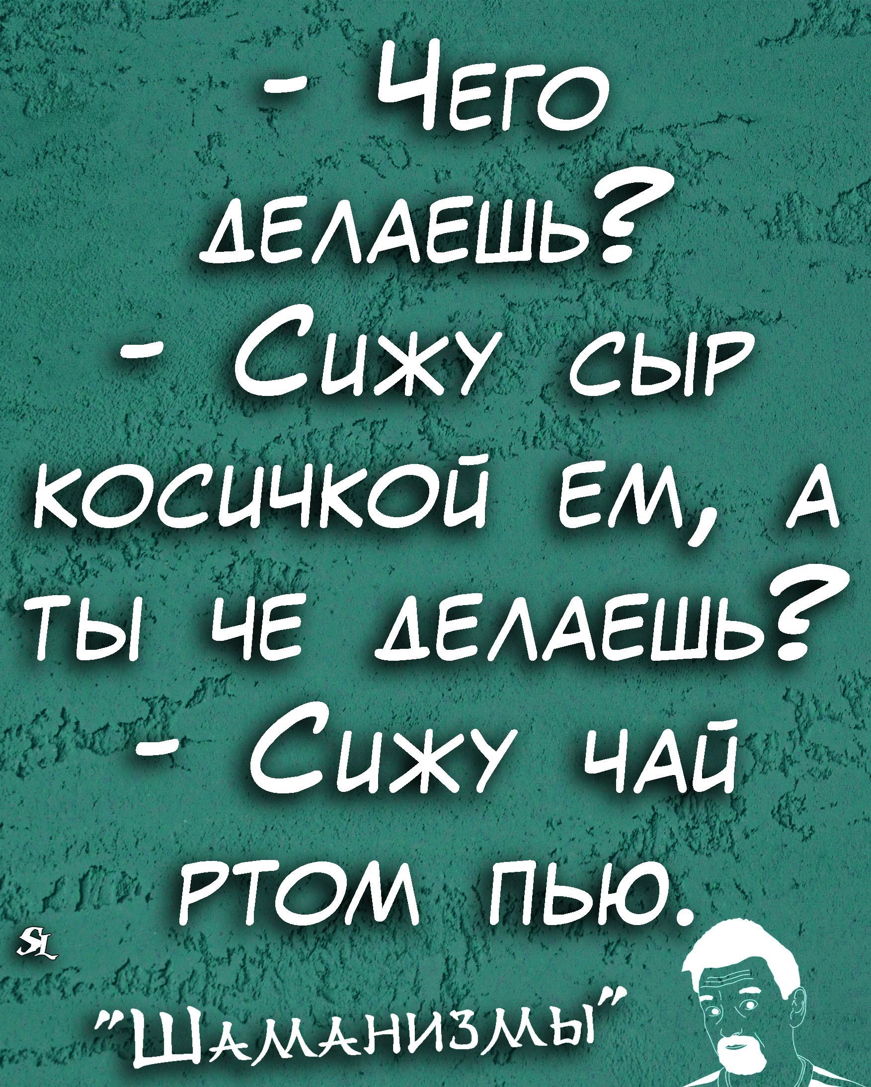 Чего АЕААЕШЬ Сижу СЫР косичкой ЕМ А ты ЧЕ АЕААЕШЬ Сижу ЧАЙ РТОИ пьюъ шАмиизМЫ в и