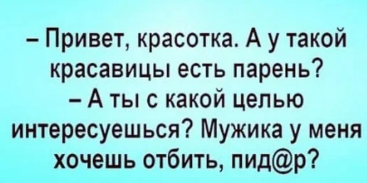 Привет красотка А у такой красавицы есть парень А тыс какой целью интересуешься Мужика у меня хочешь отбить пидр