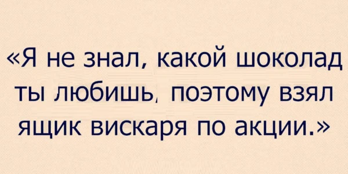 Я не знал КЭКОЙ шоколад ТЫ ЛЮбИШЬ ПОЭТОМУ ВЗЯЛ ЯЩИК вискаря ПО акции
